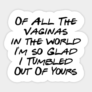 of All The Vaginas in the world I'm so Glad I Tumbled Out Of Yours Sticker